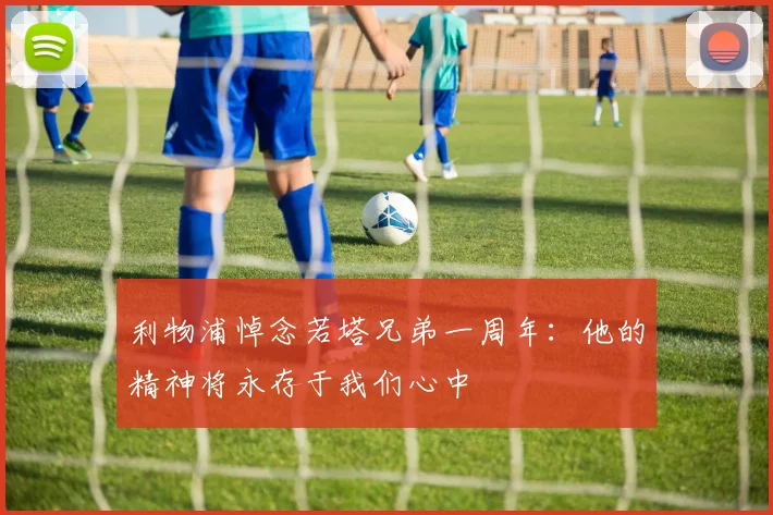 利物浦悼念若塔兄弟一周年:他的精神将永存于我们心中
